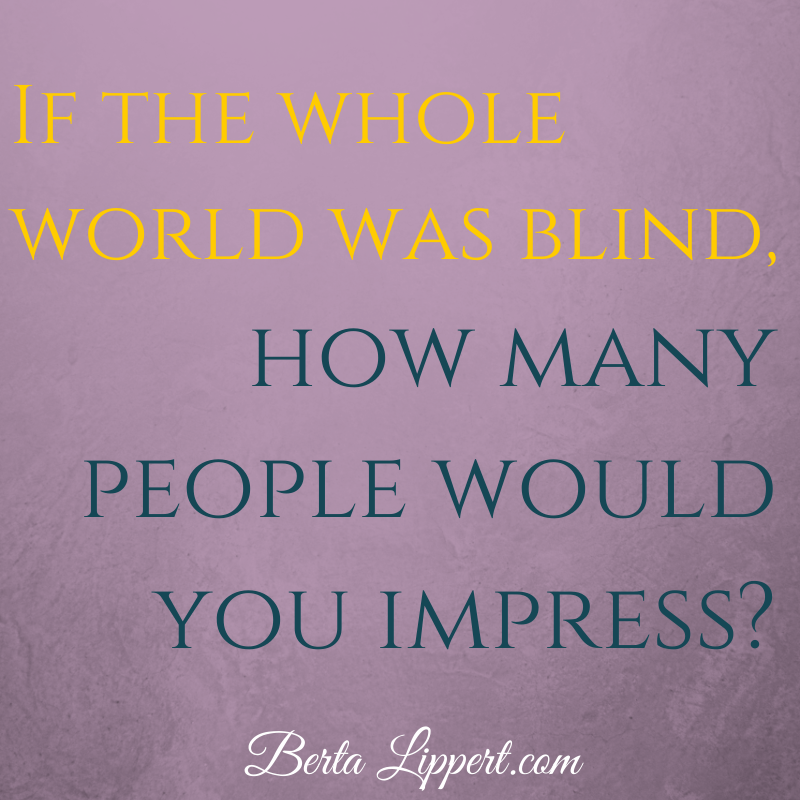 If the whole world was blind, how many people would you impress ...
