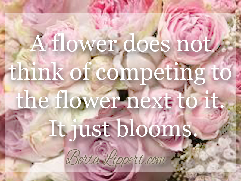 Berta Lippert | A flower does not think of competing with the flower ...