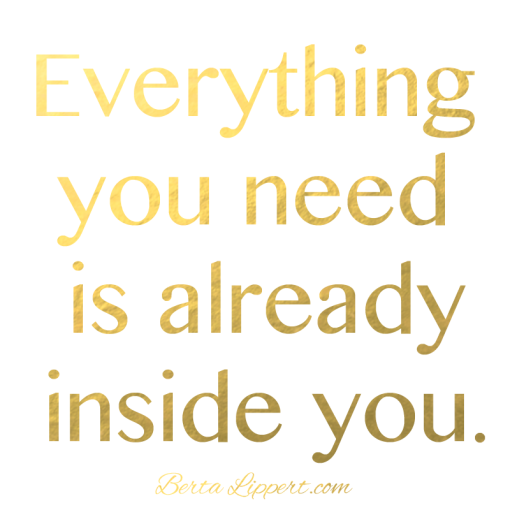 Everything you need is already inside you. - Berta Lippert